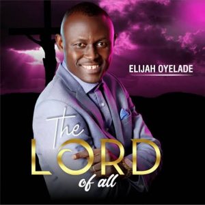 Elijah Oyelade by The Lord of All Mp3, Video and Lyrics