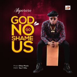 God No Go Shame Us by Akpororo Mp3, Lyrics